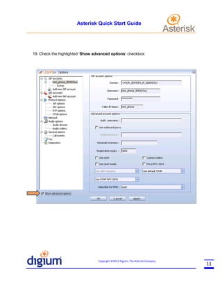 Asterisk Quick Start Guide

19. Check the highlighted ‘Show advanced options’ checkbox:

Copyright ©2012 Digium, The Asterisk Company

11

 