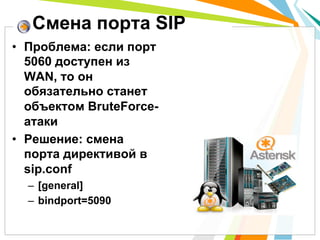 Смена порта SIP
•  Проблема: если порт
   5060 доступен из
   WAN, то он
   обязательно станет
   объектом BruteForce-
   атаки
•  Решение: смена
   порта директивой в
   sip.conf
  –  [general]
  –  bindport=5090
 