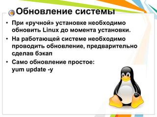 Обновление системы
•  При «ручной» установке необходимо
   обновить Linux до момента установки.
•  На работающей системе необходимо
   проводить обновление, предварительно
   сделав бэкап
•  Само обновление простое:
   yum update -y
 