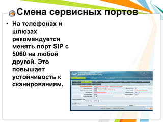 Смена сервисных портов
•  На телефонах и
   шлюзах
   рекомендуется
   менять порт SIP с
   5060 на любой
   другой. Это
   повышает
   устойчивость к
   сканированиям.
 