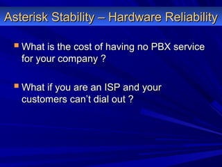 Asterisk Stability – Hardware ReliabilityAsterisk Stability – Hardware Reliability
 What is the cost of having no PBX serviceWhat is the cost of having no PBX service
for your company ?for your company ?
 What if you are an ISP and yourWhat if you are an ISP and your
customers can’t dial out ?customers can’t dial out ?
 