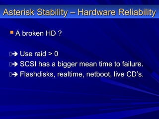 Asterisk Stability – Hardware ReliabilityAsterisk Stability – Hardware Reliability
 A broken HD ?A broken HD ?
 Use raid > 0Use raid > 0
 SCSI has a bigger mean time to failure.SCSI has a bigger mean time to failure.
 Flashdisks, realtime, netboot, live CD’s.Flashdisks, realtime, netboot, live CD’s.
 