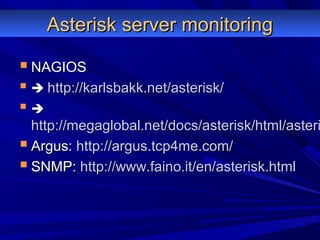 Asterisk server monitoringAsterisk server monitoring
 NAGIOSNAGIOS
  http://karlsbakk.net/asterisk/http://karlsbakk.net/asterisk/
 
http://megaglobal.net/docs/asterisk/html/asterihttp://megaglobal.net/docs/asterisk/html/asteri
 Argus:Argus: http://argus.tcp4me.com/http://argus.tcp4me.com/
 SNMP:SNMP: http://www.faino.it/en/asterisk.htmlhttp://www.faino.it/en/asterisk.html
 