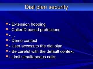 Dial plan securityDial plan security
 - Extension hopping- Extension hopping
 - CallerID based protections- CallerID based protections
 - _.- _.
 - Demo context- Demo context
 - User access to the dial plan- User access to the dial plan
 - Be careful with the default context- Be careful with the default context
 - Limit simultaneous calls- Limit simultaneous calls
 