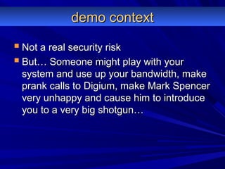 demo contextdemo context
 Not a real security riskNot a real security risk
 But… Someone might play with yourBut… Someone might play with your
system and use up your bandwidth, makesystem and use up your bandwidth, make
prank calls to Digium, make Mark Spencerprank calls to Digium, make Mark Spencer
very unhappy and cause him to introducevery unhappy and cause him to introduce
you to a very big shotgun…you to a very big shotgun…
 