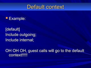 Default contextDefault context
 Example:Example:
[default][default]
Include outgoing;Include outgoing;
Include internal;Include internal;
OH OH OH, guest calls will go to the defaultOH OH OH, guest calls will go to the default
context!!!!!context!!!!!
 