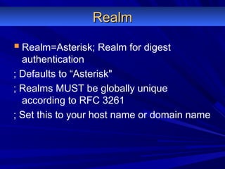 RealmRealm
Realm=Asterisk; Realm for digest
authentication
; Defaults to “Asterisk"
; Realms MUST be globally unique
according to RFC 3261
; Set this to your host name or domain name
 
