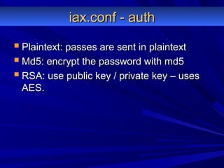 iax.conf - authiax.conf - auth
 Plaintext: passes are sent in plaintextPlaintext: passes are sent in plaintext
 Md5: encrypt the password with md5Md5: encrypt the password with md5
 RSA: use public key / private key – usesRSA: use public key / private key – uses
AES.AES.
 