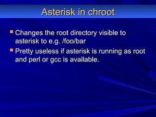 Asterisk in chrootAsterisk in chroot
 Changes the root directory visible toChanges the root directory visible to
asterisk to e.g. /foo/barasterisk to e.g. /foo/bar
 Pretty useless if asterisk is running as rootPretty useless if asterisk is running as root
and perl or gcc is available.and perl or gcc is available.
 