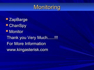 MonitoringMonitoring
 ZapBargeZapBarge
 ChanSpyChanSpy
 MonitorMonitor
Thank you Very Much......!!!Thank you Very Much......!!!
For More InformationFor More Information
www.kingasterisk.comwww.kingasterisk.com
 