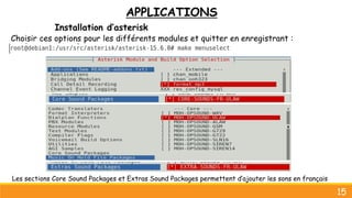 APPLICATIONS
Installation d’asterisk
Choisir ces options pour les différents modules et quitter en enregistrant :
15
Les sections Core Sound Packages et Extras Sound Packages permettent d’ajouter les sons en français
 