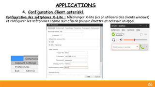 APPLICATIONS
4. Configuration Client asterisk1
26
Configuration des softphones X-Lite : télécharger X-lite (ici on utilisera des clients windows)
et configurer les softphones comme suit afin de pouvoir émettre et recevoir un appel.
 
