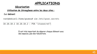 APPLICATIONS
Sécurisation
45
Utilisation de StrongSwan entre les deux sites :
Sur debian1
Il est très important de séparer chaque élément avec
des espaces, pas des tabulations.
 