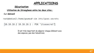 APPLICATIONS
Sécurisation
47
Utilisation de StrongSwan entre les deux sites :
Sur debian2
Il est très important de séparer chaque élément avec
des espaces, pas des tabulations.
 