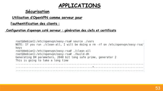 APPLICATIONS
Sécurisation
53
Utilisation d’OpenVPN comme serveur pour
l’authentification des clients :
Configuration d’openvpn coté serveur : génération des clefs et certificats
 