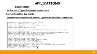 APPLICATIONS
Sécurisation
54
Utilisation d’OpenVPN comme serveur pour
l’authentification des clients :
Configuration d’openvpn coté serveur : genération des clefs et certificats
 