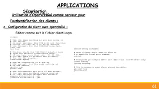 APPLICATIONS
Sécurisation
61
Utilisation d’OpenVPNGui comme serveur pour
l’authentification des clients :
c- Configuration du client avec openvpnGui :
Editer comme suit le fichier client1.ovpn.
 
