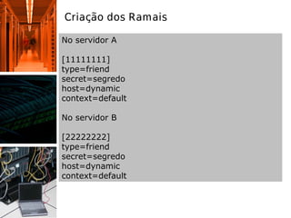 Criação dos Ramais
No servidor A
[11111111]
type=friend
secret=segredo
host=dynamic
context=default
No servidor B
[22222222]
type=friend
secret=segredo
host=dynamic
context=default
 
