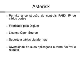 Asterisk
   Permite a construção de centrais PABX IP de
    vários portes

   Fabricado pela Digium

   Licença Open Source

   Suporte a várias plataformas

   Diversidade de suas aplicações o torna flexível e
    robusto
 