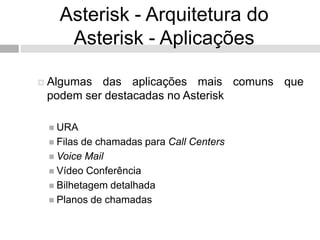 Asterisk - Arquitetura do
    Asterisk - Aplicações

 Algumas das aplicações mais comuns que
 podem ser destacadas no Asterisk

  URA
  Filas de chamadas para Call Centers
  Voice Mail
  Vídeo Conferência
  Bilhetagem detalhada
  Planos de chamadas
 