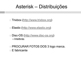 Asterisk – Distribuições

 Trixbox   (http://www.trixbox.org)

 Elastix   (http://www.elastix.org)

 Disc-OS    (http://www.disc-os.org)
   Intelbrás


 PROCURAR        FOTOS DOS 3 logo marca.
E   fabricante
 