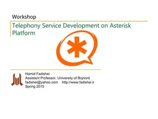 Hamid Fadishei
Assistant Professor, University of Bojnord
fadishei@yahoo.com http://www.fadishei.ir
Spring 2015
Telephony Service Development on Asterisk
Platform
Workshop
 