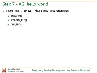 Hamid Fadishei
University of Bojnord Telephony Service Development on Asterisk Platform
Step 7 - AGI hello world
 Let's see PHP AGI class documentations
 answer()
 stream_file()
 hangup()
 