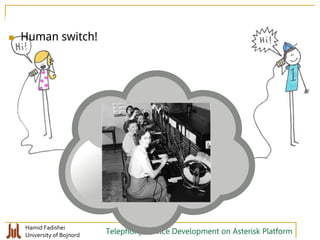 Hamid Fadishei
University of Bojnord Telephony Service Development on Asterisk Platform
 Human switch!
 
