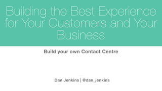 Building the Best Experience
for Your Customers and Your
Business
Dan Jenkins | @dan_jenkins
Build your own Contact Centre
 