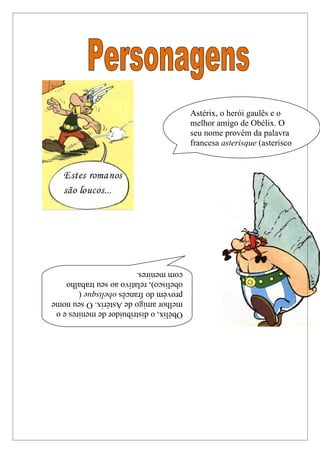 Obélix, o distribuidor de menires e o
                                 melhor amigo de Astérix. O seu nome
                                 provém do francês obelisque (
                                 obelisco), relativo ao seu trabalho
                                 com menires.
francesa asterisque (asterisco
seu nome provém da palavra
melhor amigo de Obélix. O
Astérix, o herói gaulês e o
 