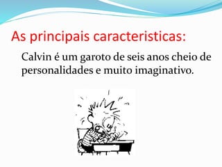 As principais caracteristicas:
Calvin é um garoto de seis anos cheio de
personalidades e muito imaginativo.
 