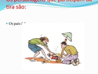 Os personagens que participam da
tira são:
 Os pais dele.
 