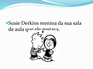 Susie Derkins menina da sua sala
de aula que ele gostava.
 