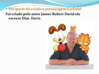  Por quem foi criado o personagem Garfield:
Foi criado pelo autor James Robert David ele
escreve Dim. Davis.
 