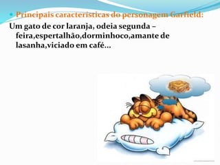  Principais características do personagem Garfield:
Um gato de cor laranja, odeia segunda –
feira,espertalhão,dorminhoco,amante de
lasanha,viciado em café...
 