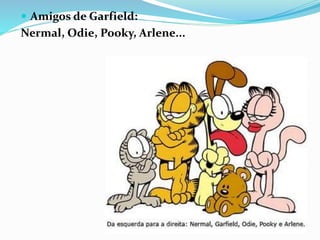  Amigos de Garfield:
Nermal, Odie, Pooky, Arlene...
 