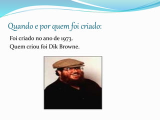 Quando e por quem foi criado:
Foi criado no ano de 1973.
Quem criou foi Dik Browne.
 