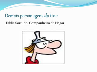 Demais personagens da tira:
Eddie Sortudo: Companheiro de Hagar
 