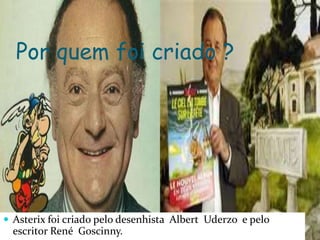 Por quem foi criado ?
 Asterix foi criado pelo desenhista Albert Uderzo e pelo
escritor René Goscinny.
 