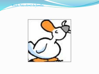 Kvack: Pata alemã da família.
 