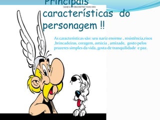 Principais
características do
personagem !!
As características são: seu nariz enorme , resistência,risos
,brincadeiras, coragem, astúcia , amizade, gosto pelos
prazeres simples da vida, gosta de tranquilidade e paz.
 