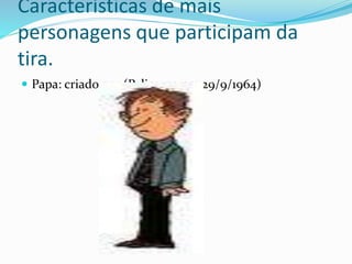 Características de mais
personagens que participam da
tira.
 Papa: criado por (Pelicarpo,em 29/9/1964)
 