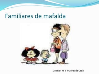 Familiares de mafalda
Cristian M e Mateus da Cruz
 