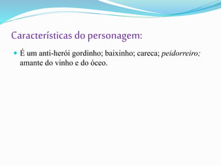 Características dopersonagem:
 É um anti-herói gordinho; baixinho; careca; peidorreiro;
amante do vinho e do óceo.
 