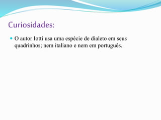 Curiosidades:
 O autor Iotti usa uma espécie de dialeto em seus
quadrinhos; nem italiano e nem em português.
 