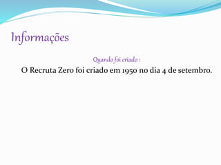 Quando foi criado :
O Recruta Zero foi criado em 1950 no dia 4 de setembro.
Informações
 