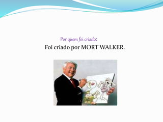Por quem foi criado:
Foi criado por MORT WALKER.
 