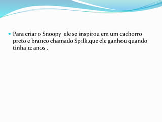  Para criar o Snoopy ele se inspirou em um cachorro
preto e branco chamado Spilk,que ele ganhou quando
tinha 12 anos .
 