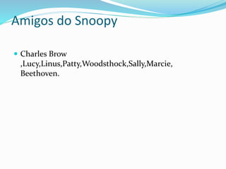 Amigos do Snoopy
 Charles Brow
,Lucy,Linus,Patty,Woodsthock,Sally,Marcie,
Beethoven.
 