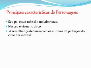  Seu pai e sua mãe são malabaristas.
 Nasceu e viveu no circo.
 A semelhança de Suriá com os animais de palhaços do
circo era intensa.
Principais características do Personagens
 
